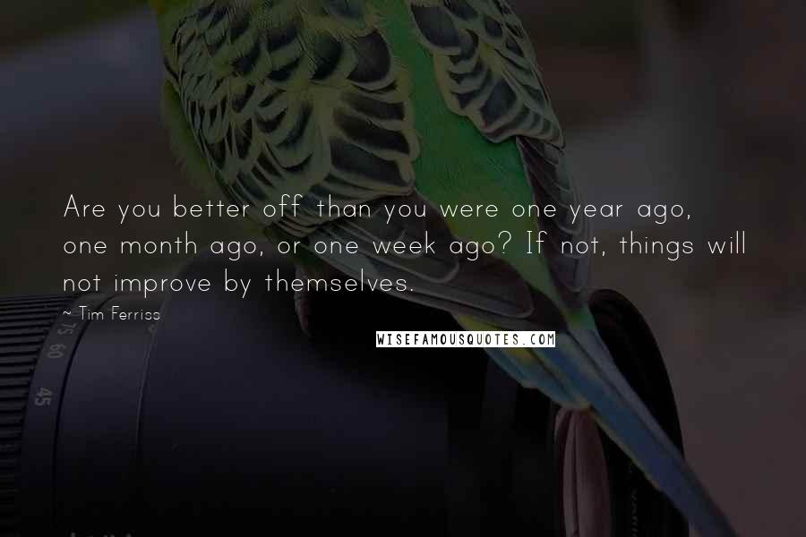 Tim Ferriss Quotes: Are you better off than you were one year ago, one month ago, or one week ago? If not, things will not improve by themselves.