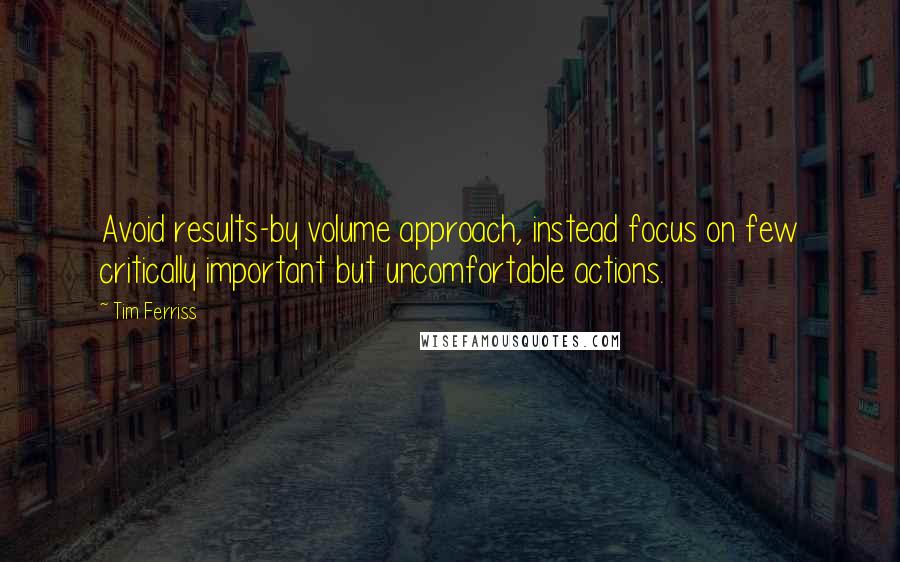 Tim Ferriss Quotes: Avoid results-by volume approach, instead focus on few critically important but uncomfortable actions.