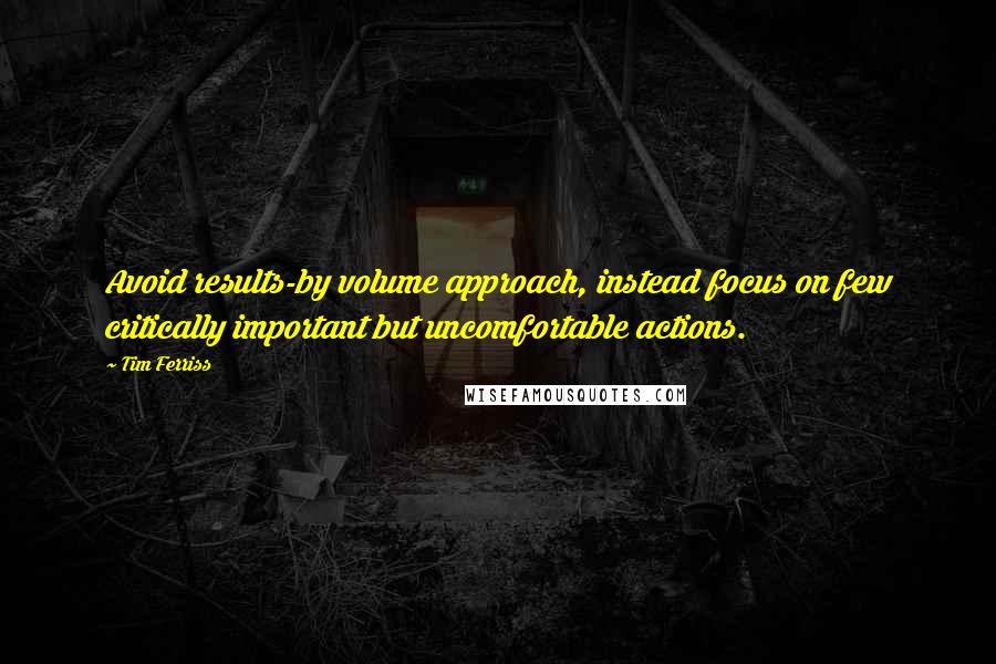 Tim Ferriss Quotes: Avoid results-by volume approach, instead focus on few critically important but uncomfortable actions.