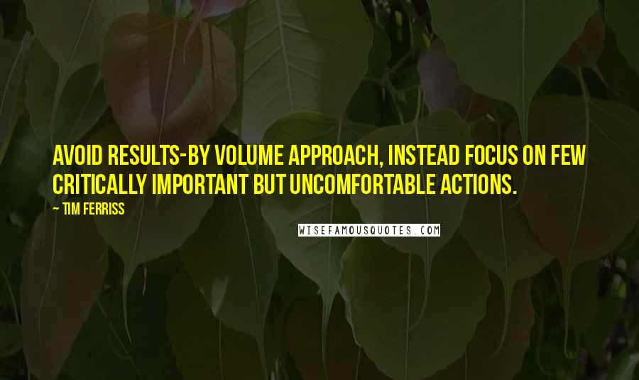 Tim Ferriss Quotes: Avoid results-by volume approach, instead focus on few critically important but uncomfortable actions.