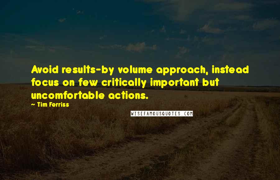 Tim Ferriss Quotes: Avoid results-by volume approach, instead focus on few critically important but uncomfortable actions.