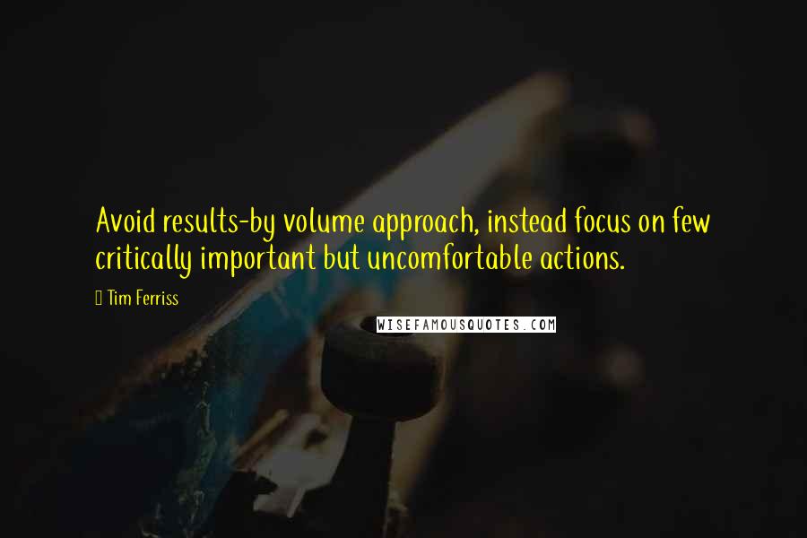 Tim Ferriss Quotes: Avoid results-by volume approach, instead focus on few critically important but uncomfortable actions.