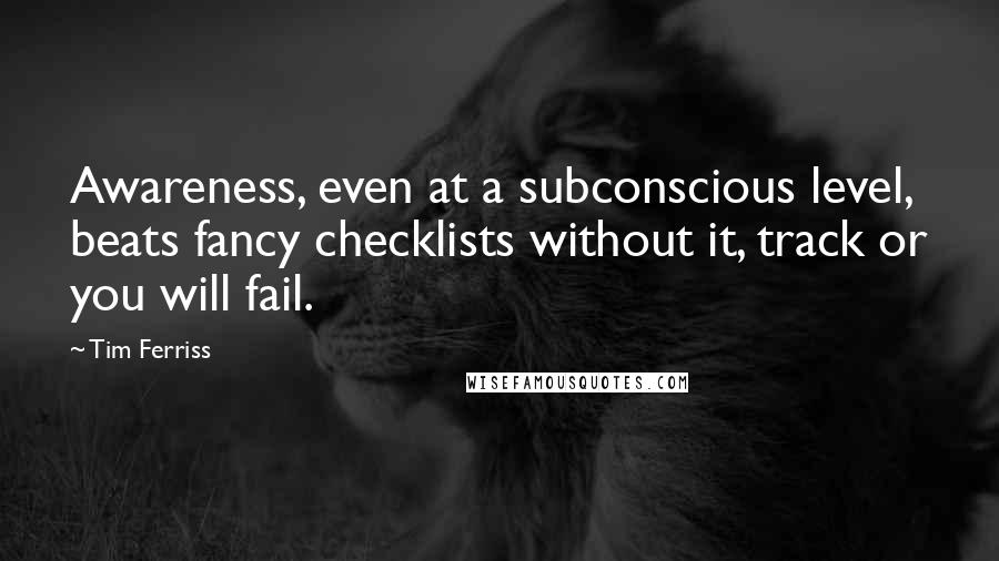 Tim Ferriss Quotes: Awareness, even at a subconscious level, beats fancy checklists without it, track or you will fail.