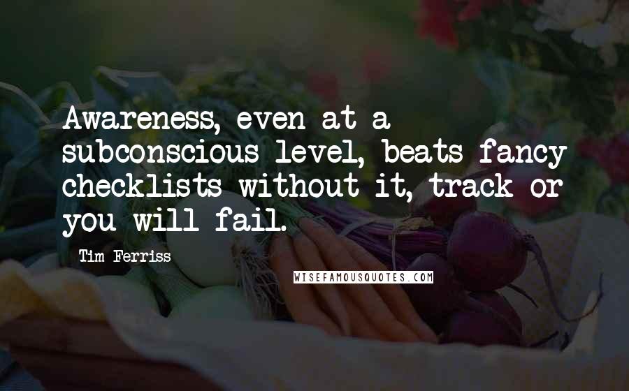 Tim Ferriss Quotes: Awareness, even at a subconscious level, beats fancy checklists without it, track or you will fail.