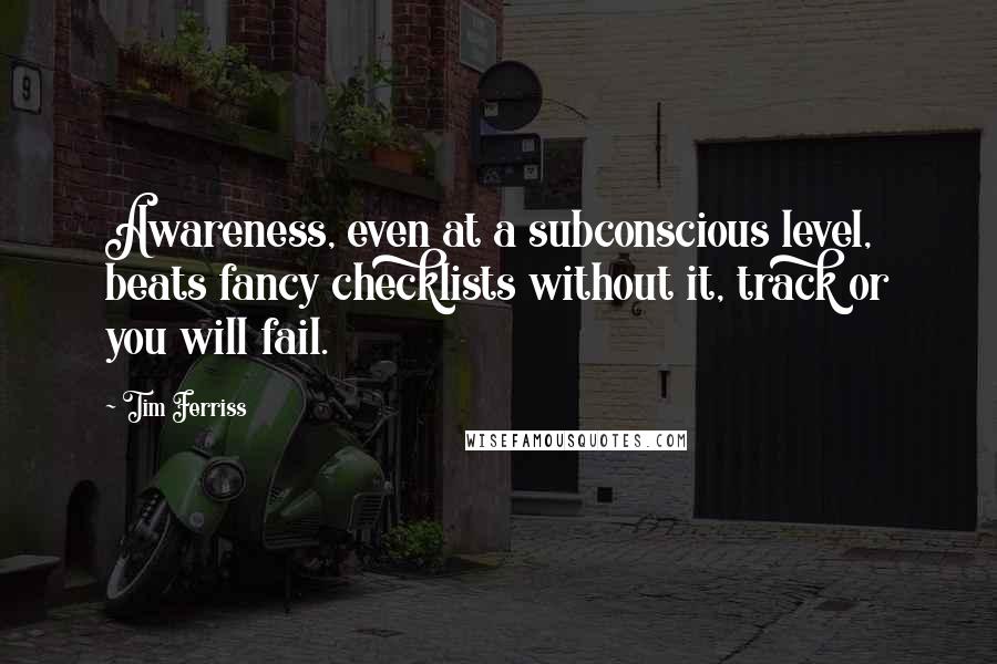 Tim Ferriss Quotes: Awareness, even at a subconscious level, beats fancy checklists without it, track or you will fail.