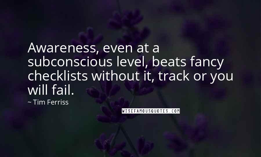 Tim Ferriss Quotes: Awareness, even at a subconscious level, beats fancy checklists without it, track or you will fail.