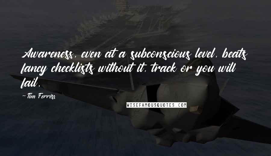 Tim Ferriss Quotes: Awareness, even at a subconscious level, beats fancy checklists without it, track or you will fail.