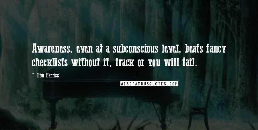 Tim Ferriss Quotes: Awareness, even at a subconscious level, beats fancy checklists without it, track or you will fail.