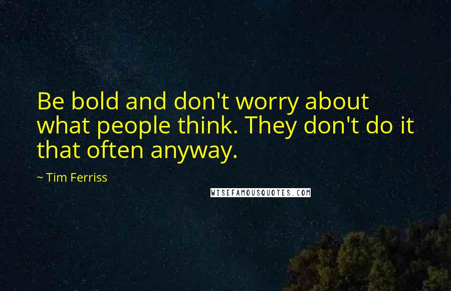 Tim Ferriss Quotes: Be bold and don't worry about what people think. They don't do it that often anyway.
