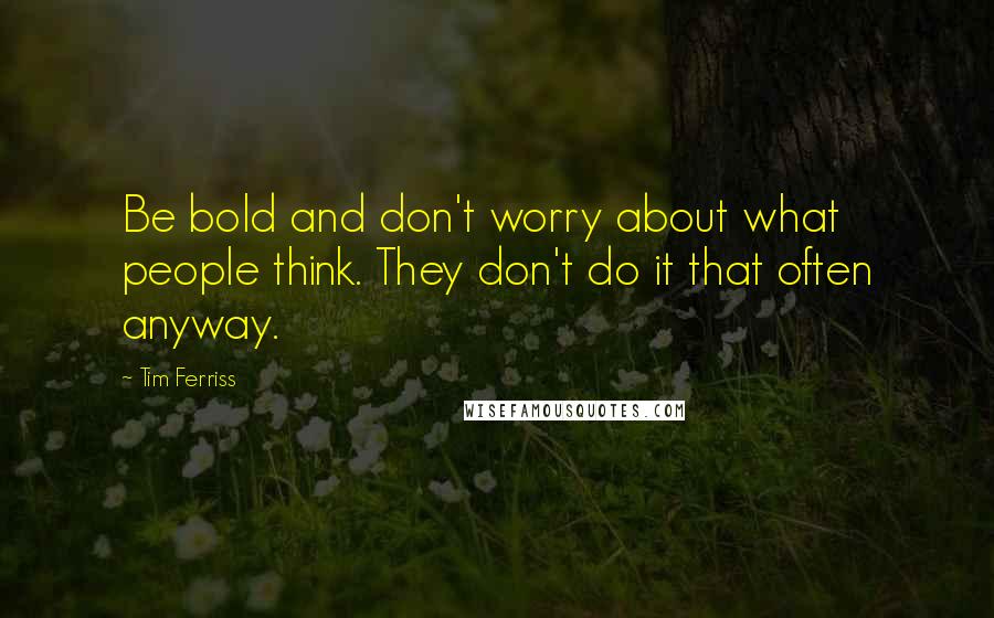 Tim Ferriss Quotes: Be bold and don't worry about what people think. They don't do it that often anyway.