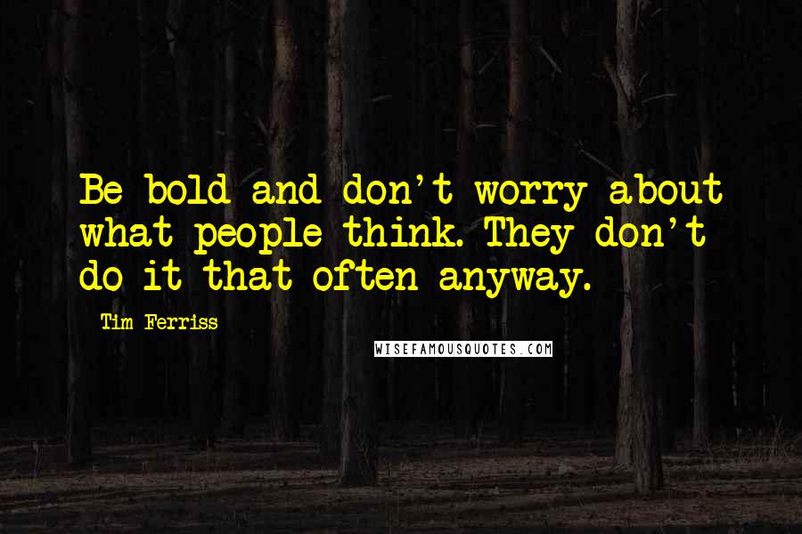 Tim Ferriss Quotes: Be bold and don't worry about what people think. They don't do it that often anyway.