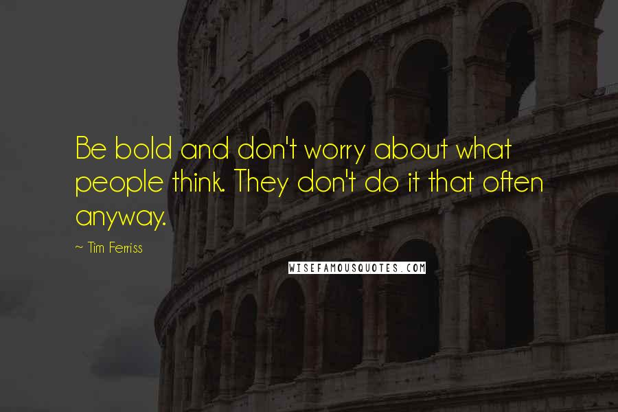Tim Ferriss Quotes: Be bold and don't worry about what people think. They don't do it that often anyway.