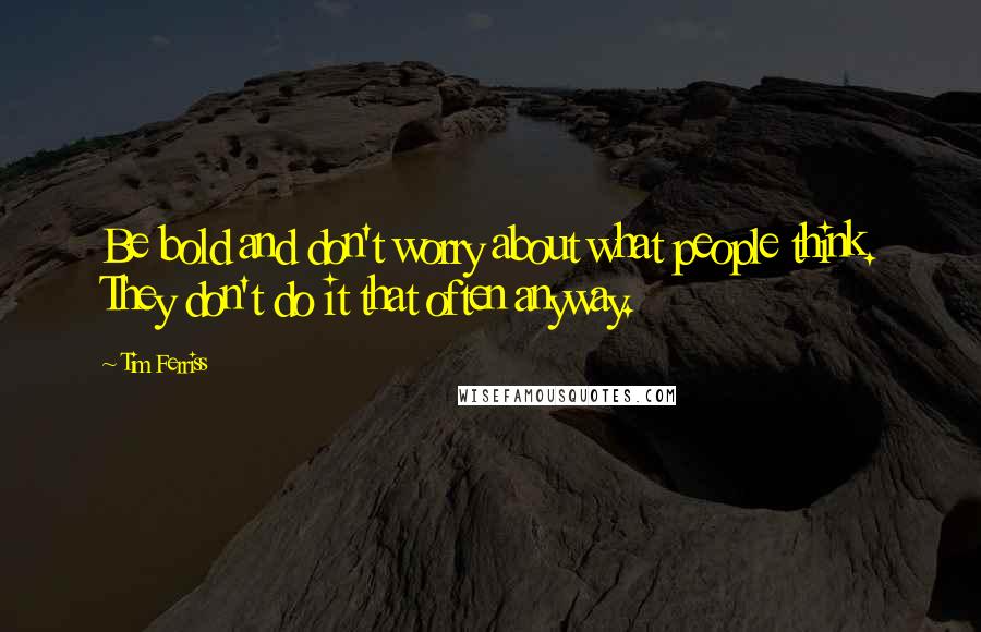 Tim Ferriss Quotes: Be bold and don't worry about what people think. They don't do it that often anyway.