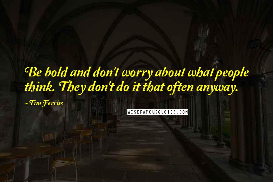 Tim Ferriss Quotes: Be bold and don't worry about what people think. They don't do it that often anyway.