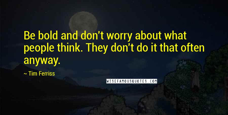 Tim Ferriss Quotes: Be bold and don't worry about what people think. They don't do it that often anyway.
