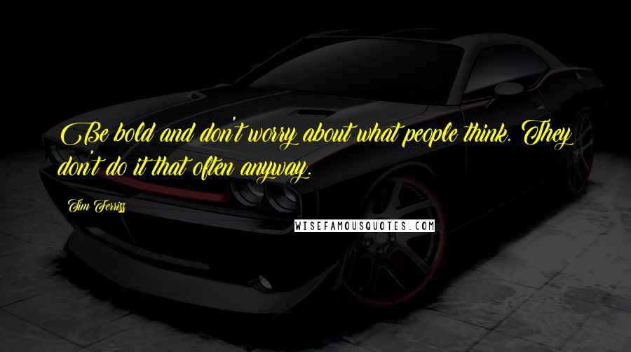 Tim Ferriss Quotes: Be bold and don't worry about what people think. They don't do it that often anyway.
