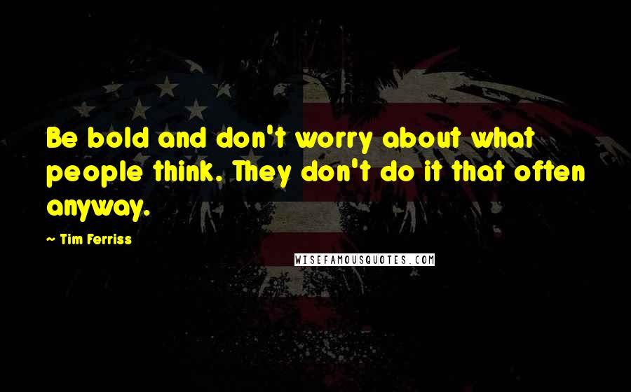 Tim Ferriss Quotes: Be bold and don't worry about what people think. They don't do it that often anyway.