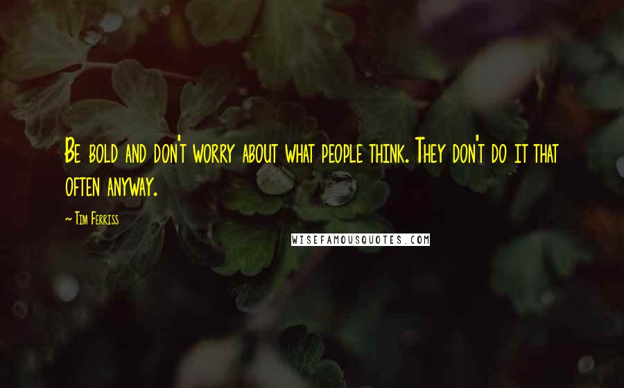 Tim Ferriss Quotes: Be bold and don't worry about what people think. They don't do it that often anyway.