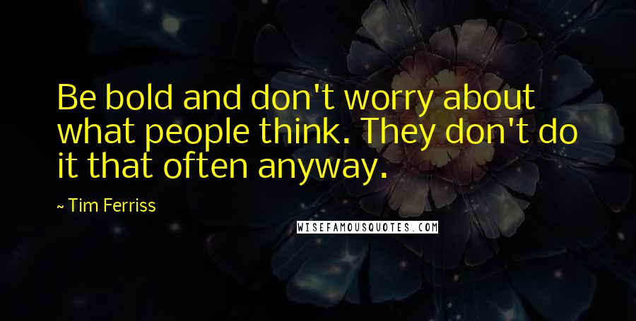 Tim Ferriss Quotes: Be bold and don't worry about what people think. They don't do it that often anyway.