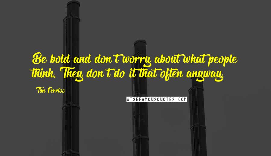 Tim Ferriss Quotes: Be bold and don't worry about what people think. They don't do it that often anyway.