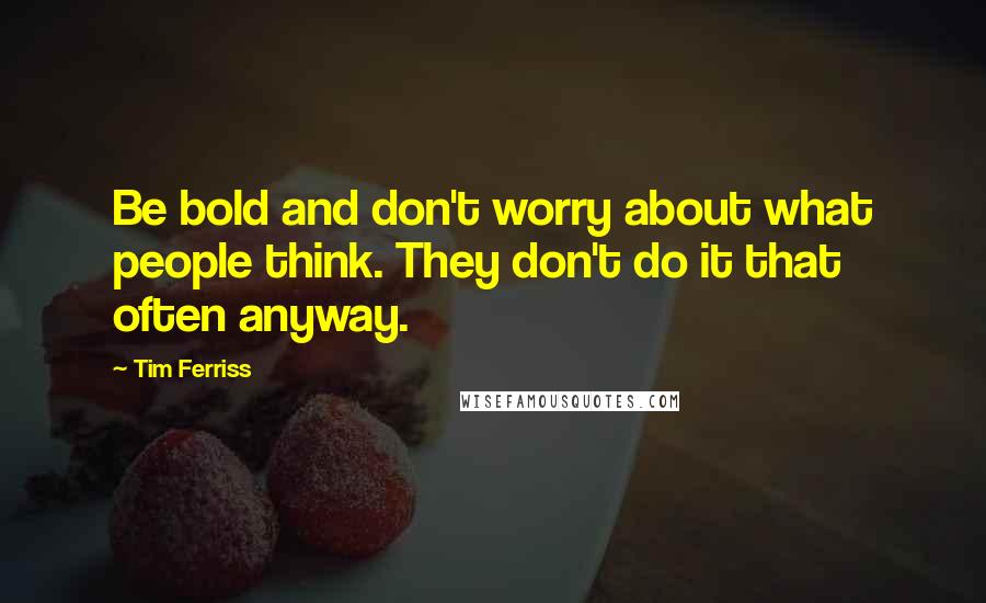 Tim Ferriss Quotes: Be bold and don't worry about what people think. They don't do it that often anyway.
