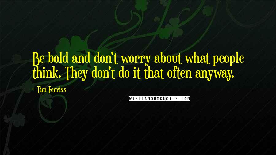 Tim Ferriss Quotes: Be bold and don't worry about what people think. They don't do it that often anyway.