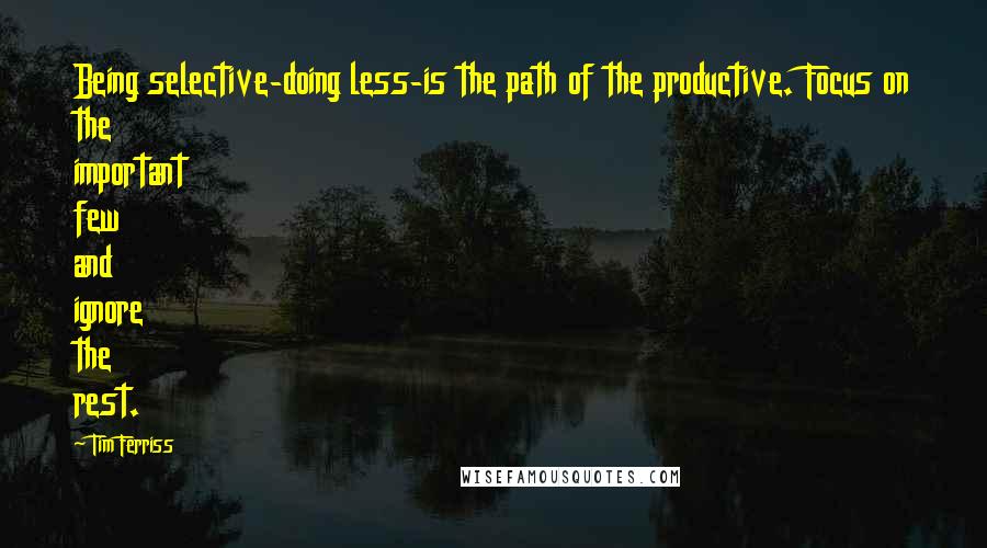 Tim Ferriss Quotes: Being selective-doing less-is the path of the productive. Focus on the important few and ignore the rest.