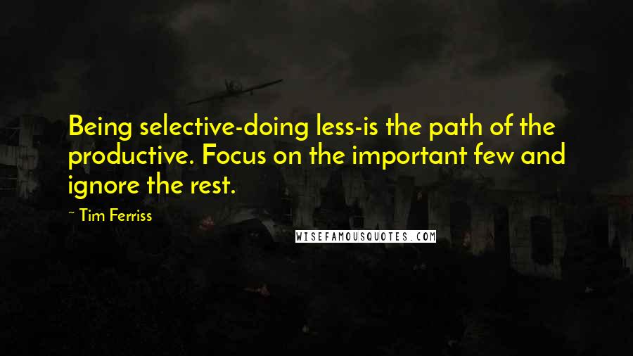 Tim Ferriss Quotes: Being selective-doing less-is the path of the productive. Focus on the important few and ignore the rest.