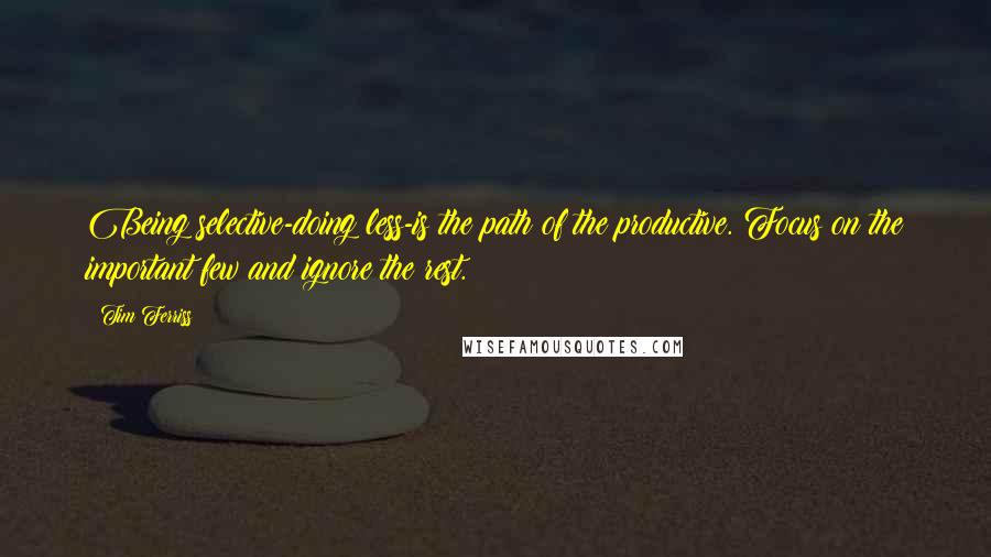 Tim Ferriss Quotes: Being selective-doing less-is the path of the productive. Focus on the important few and ignore the rest.