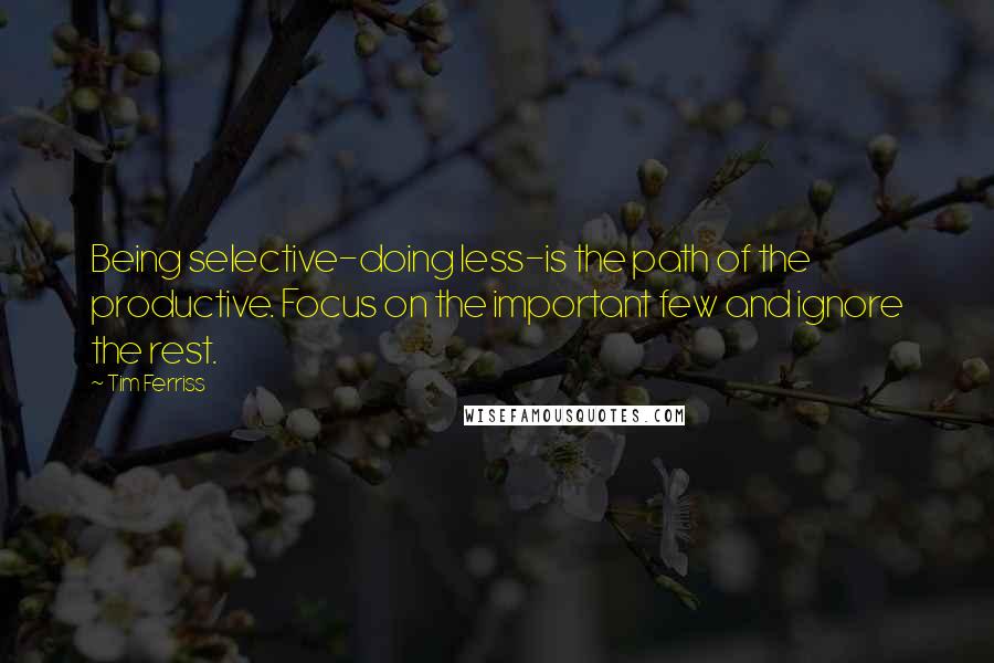 Tim Ferriss Quotes: Being selective-doing less-is the path of the productive. Focus on the important few and ignore the rest.