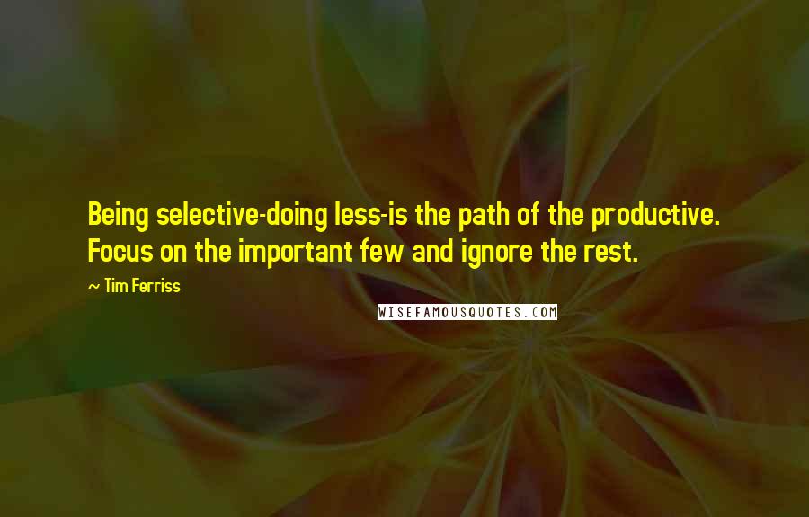 Tim Ferriss Quotes: Being selective-doing less-is the path of the productive. Focus on the important few and ignore the rest.