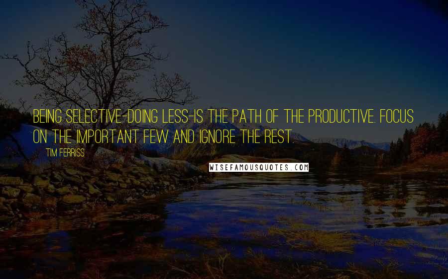 Tim Ferriss Quotes: Being selective-doing less-is the path of the productive. Focus on the important few and ignore the rest.