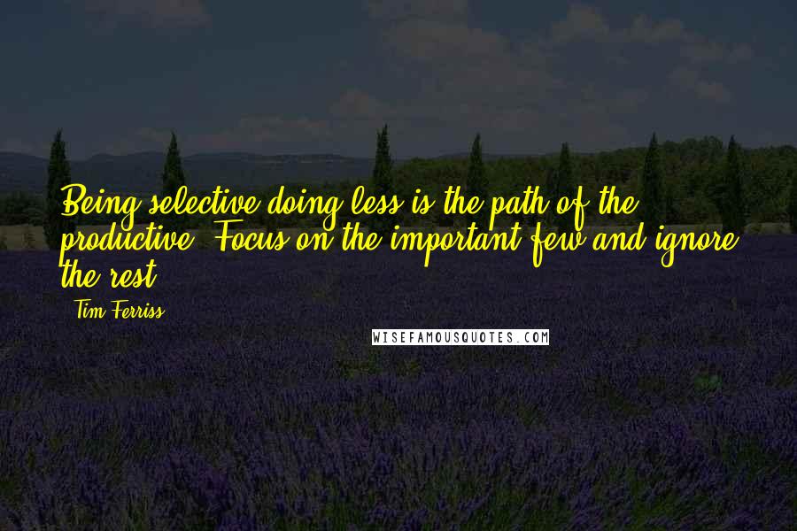 Tim Ferriss Quotes: Being selective-doing less-is the path of the productive. Focus on the important few and ignore the rest.