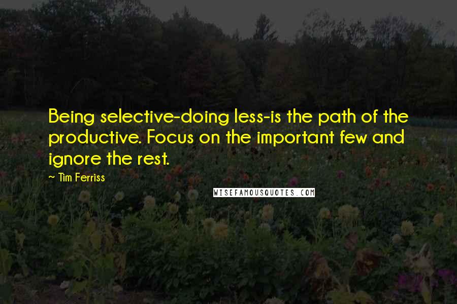 Tim Ferriss Quotes: Being selective-doing less-is the path of the productive. Focus on the important few and ignore the rest.