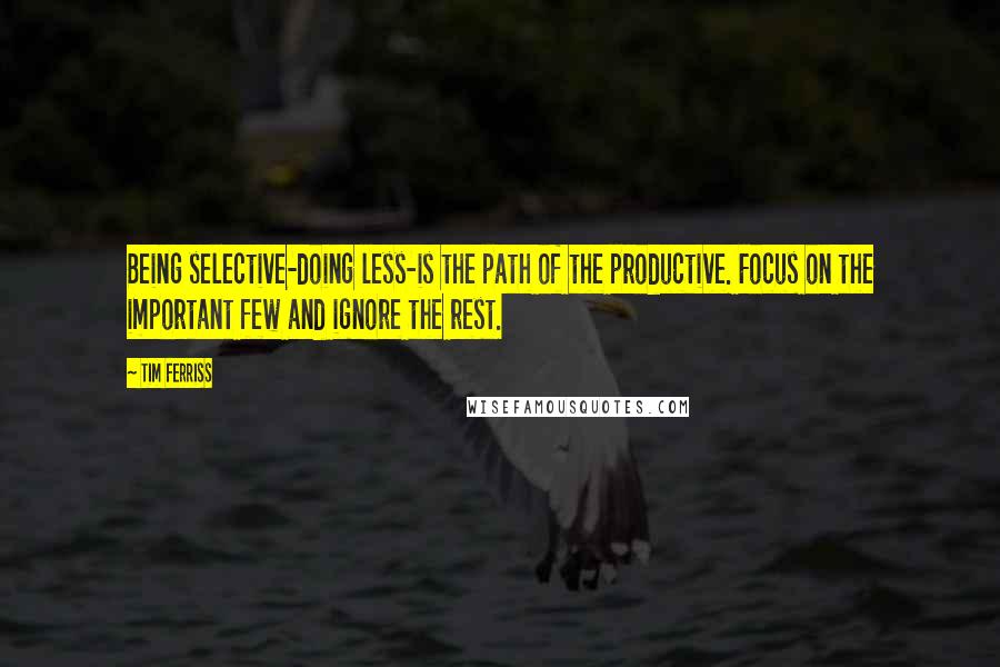 Tim Ferriss Quotes: Being selective-doing less-is the path of the productive. Focus on the important few and ignore the rest.