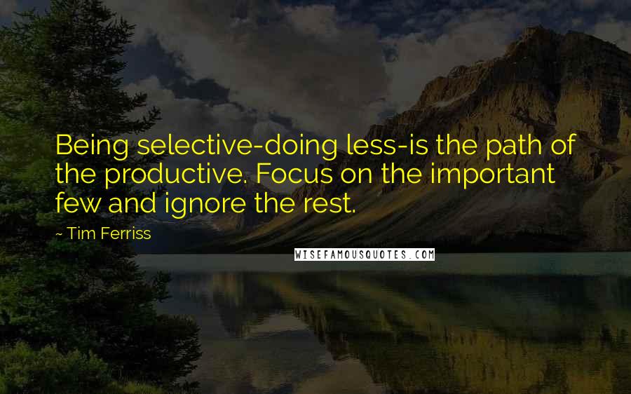 Tim Ferriss Quotes: Being selective-doing less-is the path of the productive. Focus on the important few and ignore the rest.