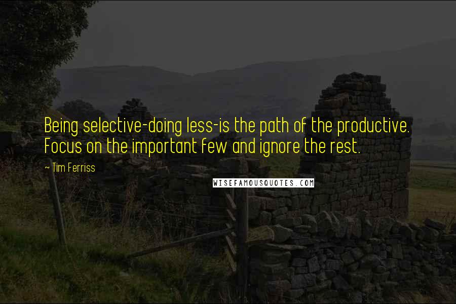 Tim Ferriss Quotes: Being selective-doing less-is the path of the productive. Focus on the important few and ignore the rest.