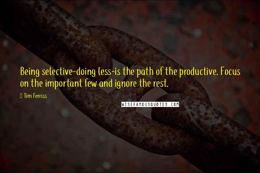 Tim Ferriss Quotes: Being selective-doing less-is the path of the productive. Focus on the important few and ignore the rest.