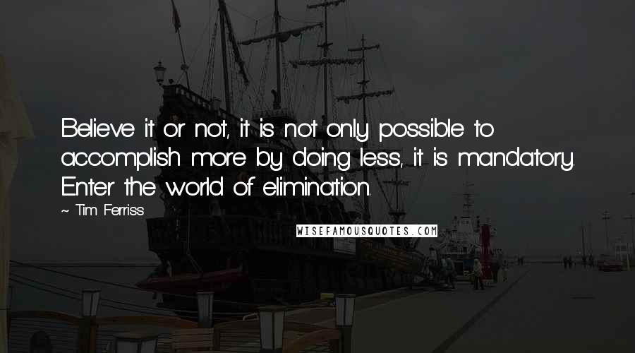 Tim Ferriss Quotes: Believe it or not, it is not only possible to accomplish more by doing less, it is mandatory. Enter the world of elimination.