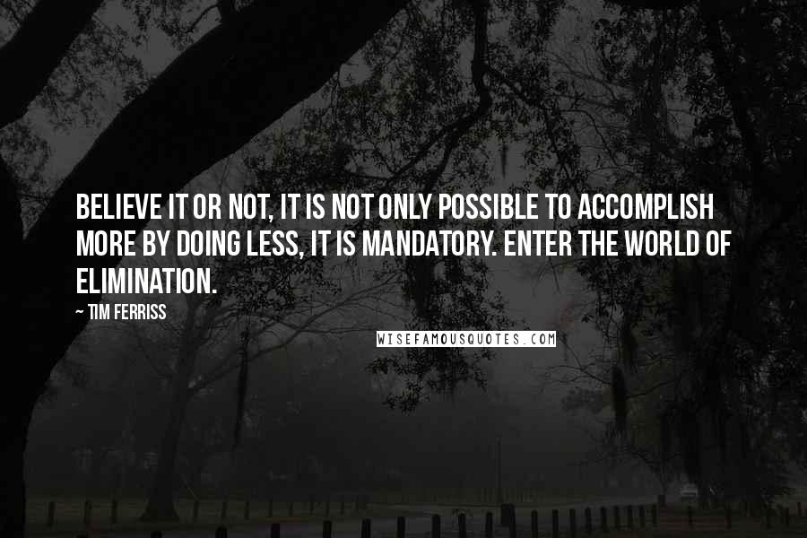 Tim Ferriss Quotes: Believe it or not, it is not only possible to accomplish more by doing less, it is mandatory. Enter the world of elimination.