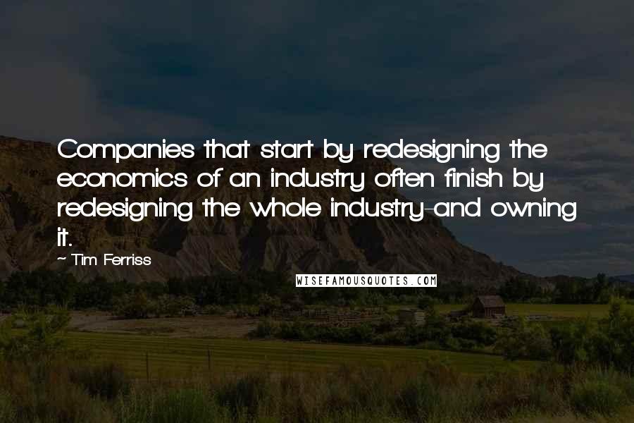 Tim Ferriss Quotes: Companies that start by redesigning the economics of an industry often finish by redesigning the whole industry-and owning it.