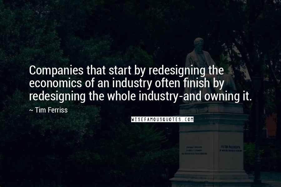 Tim Ferriss Quotes: Companies that start by redesigning the economics of an industry often finish by redesigning the whole industry-and owning it.