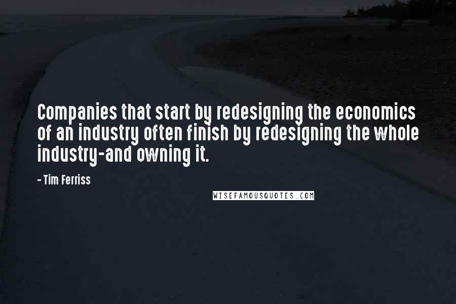 Tim Ferriss Quotes: Companies that start by redesigning the economics of an industry often finish by redesigning the whole industry-and owning it.