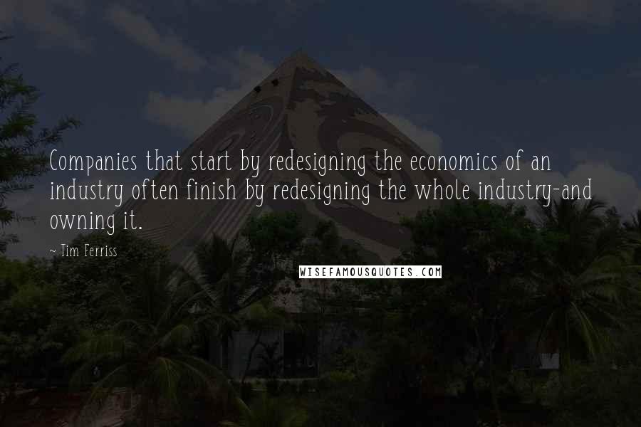 Tim Ferriss Quotes: Companies that start by redesigning the economics of an industry often finish by redesigning the whole industry-and owning it.