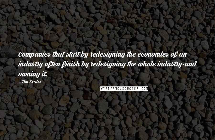 Tim Ferriss Quotes: Companies that start by redesigning the economics of an industry often finish by redesigning the whole industry-and owning it.