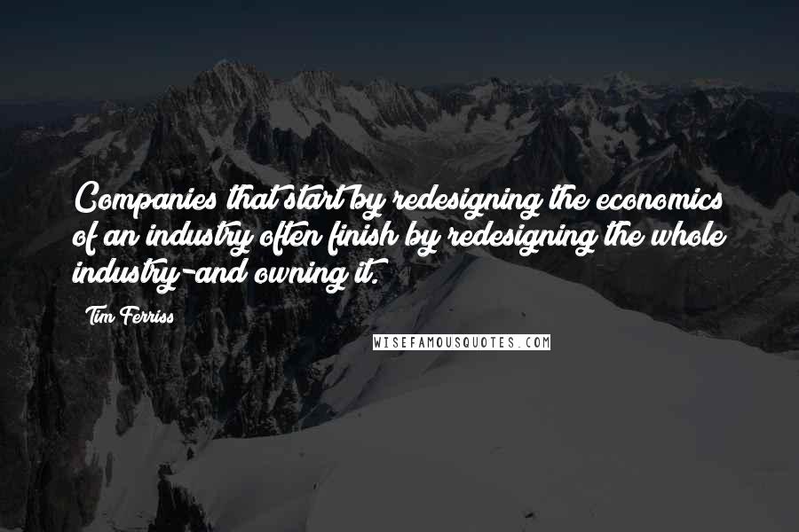 Tim Ferriss Quotes: Companies that start by redesigning the economics of an industry often finish by redesigning the whole industry-and owning it.