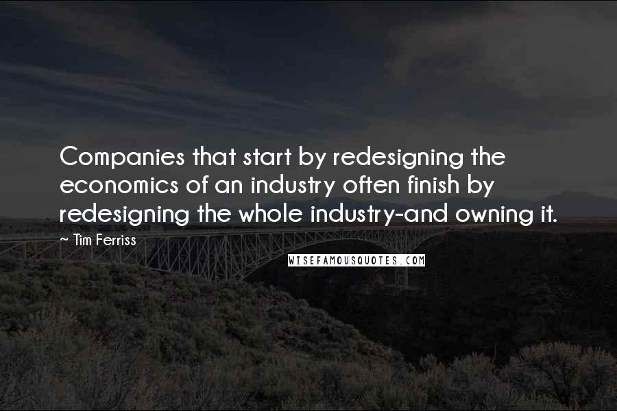 Tim Ferriss Quotes: Companies that start by redesigning the economics of an industry often finish by redesigning the whole industry-and owning it.