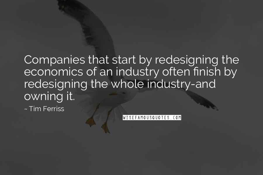 Tim Ferriss Quotes: Companies that start by redesigning the economics of an industry often finish by redesigning the whole industry-and owning it.