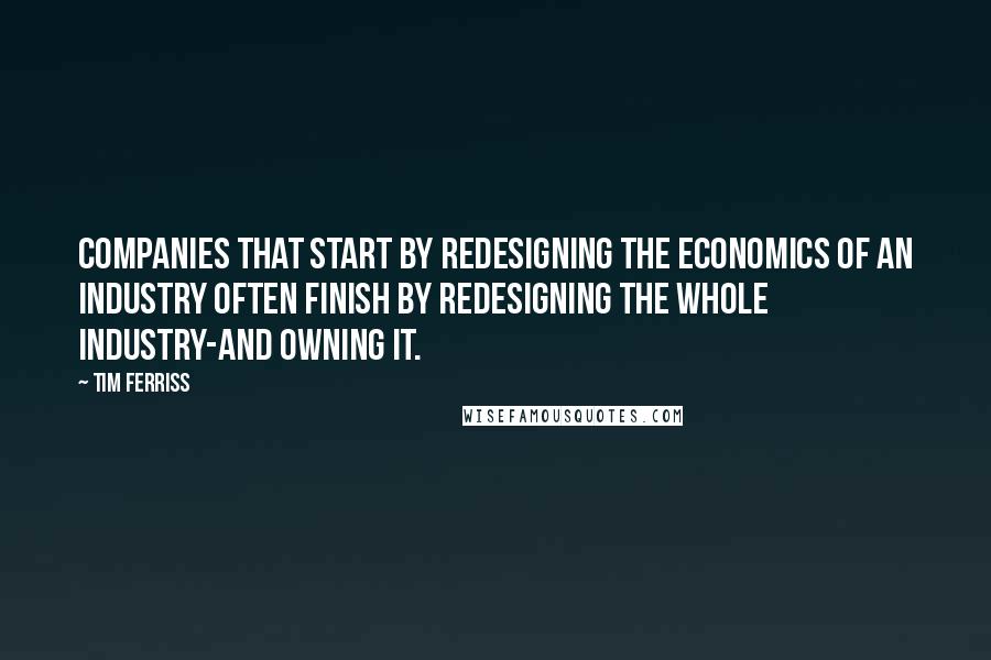 Tim Ferriss Quotes: Companies that start by redesigning the economics of an industry often finish by redesigning the whole industry-and owning it.