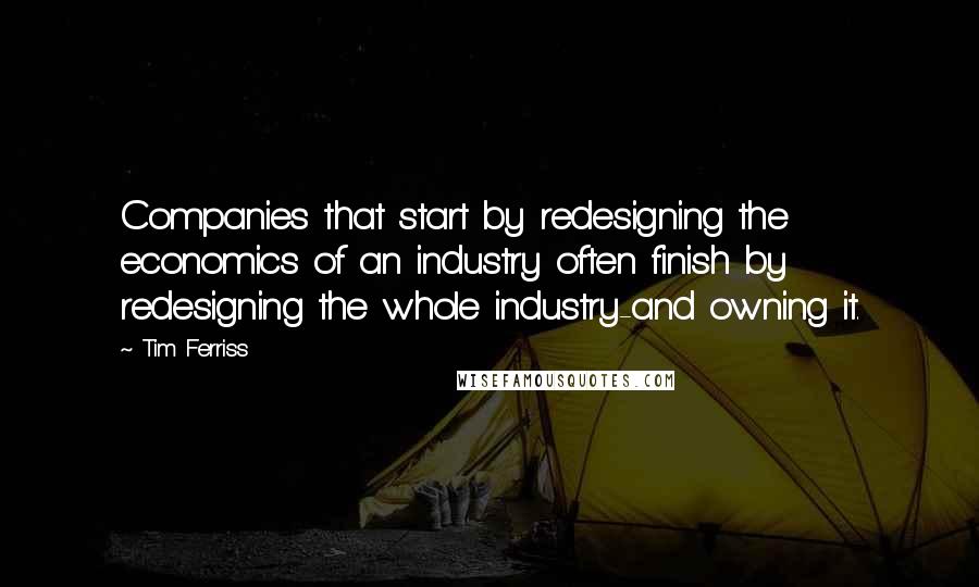 Tim Ferriss Quotes: Companies that start by redesigning the economics of an industry often finish by redesigning the whole industry-and owning it.